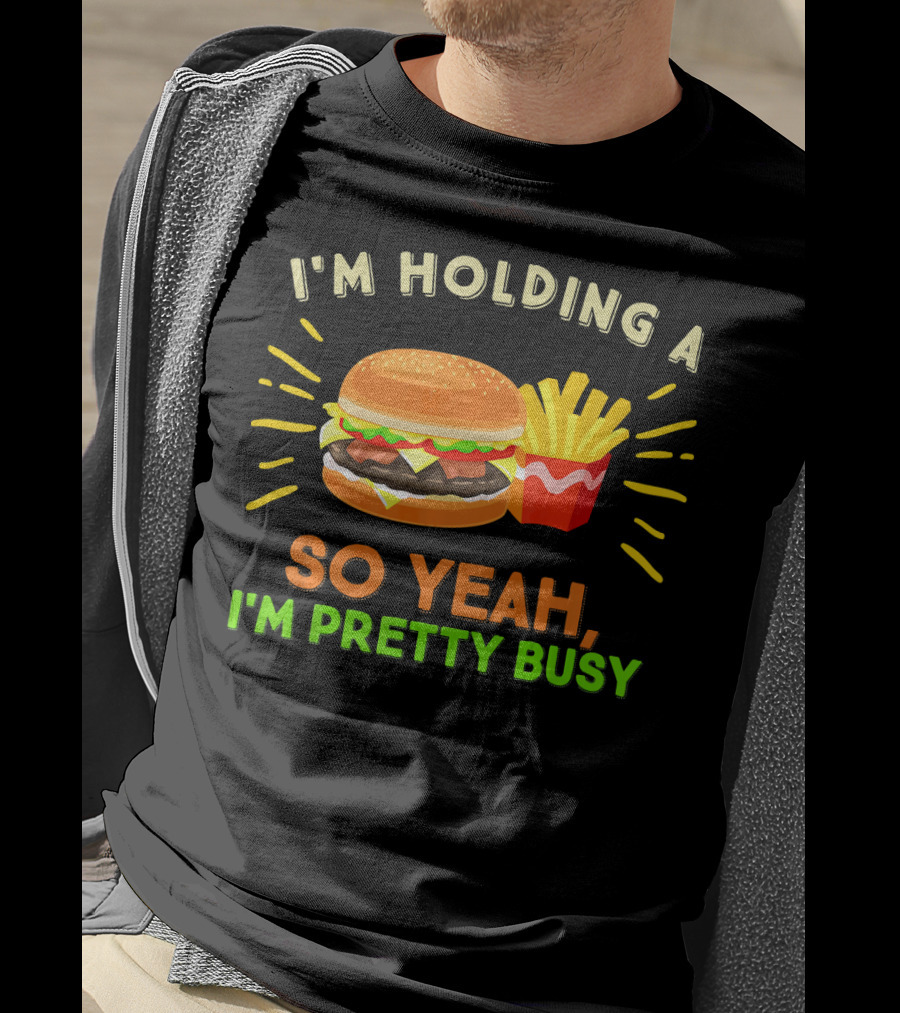 I'm Holding A Burger And Fries So Yeah I'm Pretty Busy T-Shirt