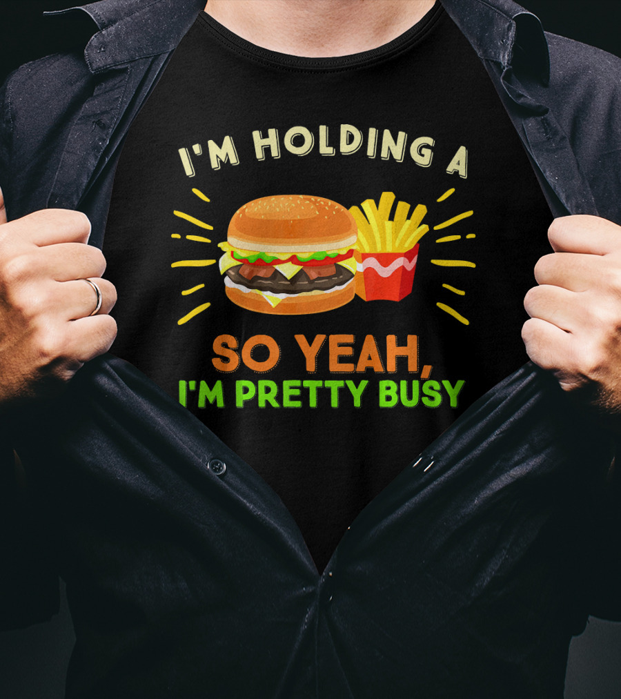 I'm Holding A Burger And Fries So Yeah I'm Pretty Busy T-Shirt