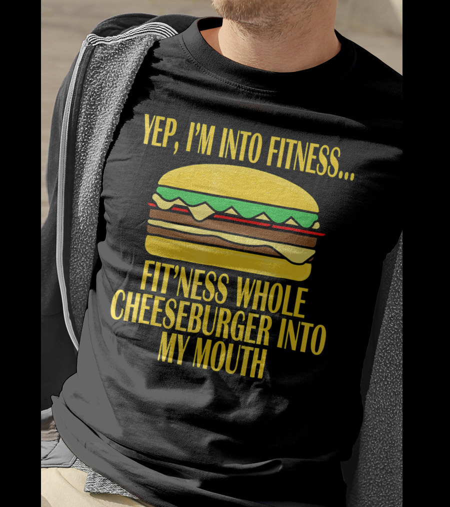 Yep I'm Into Fitness Fit'ness Whole Cheeseburger Into My Mouth T-Shirt
