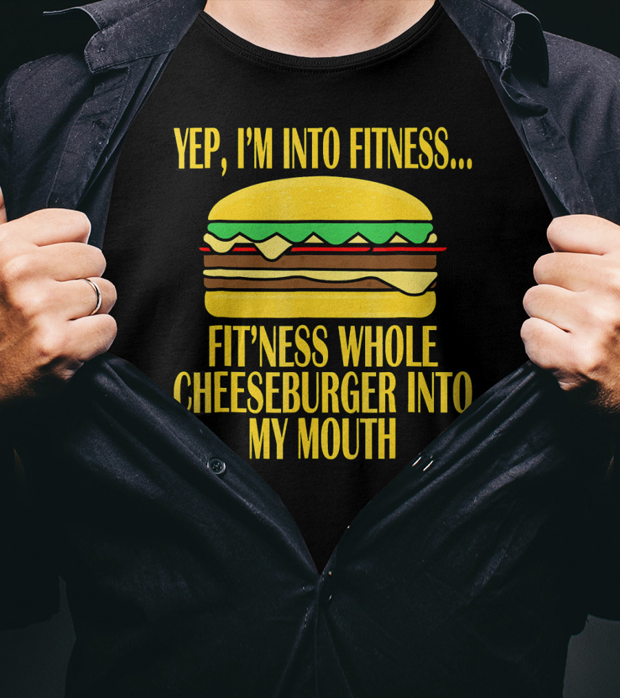 Yep I'm Into Fitness Fit'ness Whole Cheeseburger Into My Mouth T-Shirt