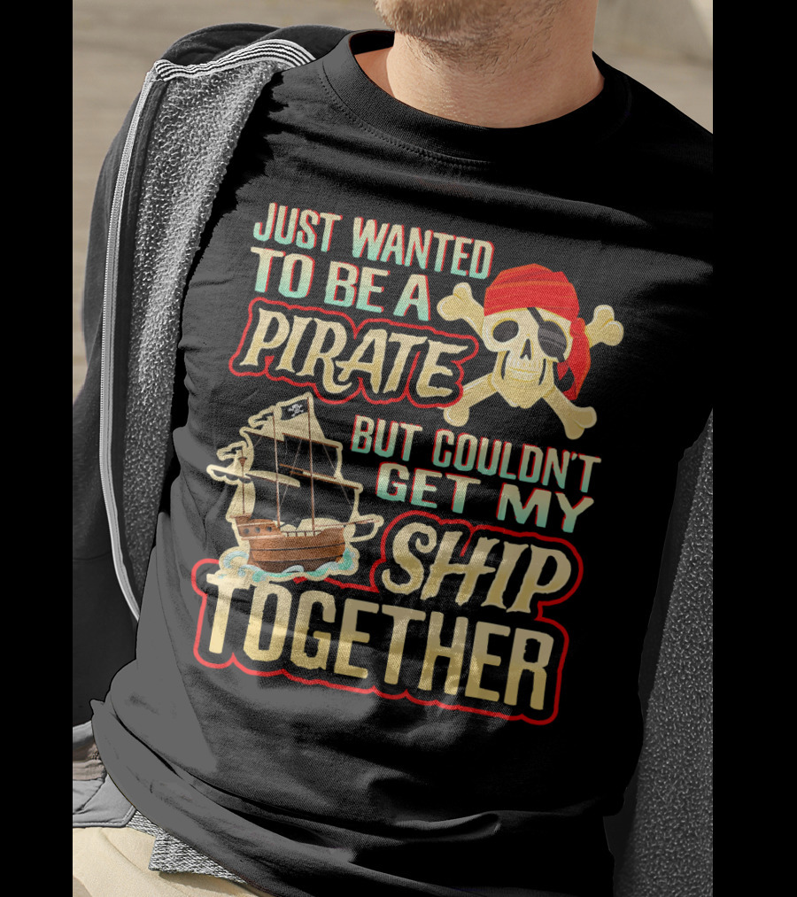 Just Wanted To Be A Pirate But Couldn't Get My Ship Together T-Shirt