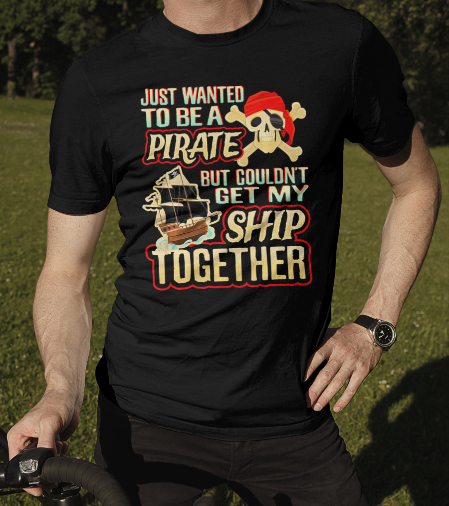 Just Wanted To Be A Pirate But Couldn't Get My Ship Together T-Shirt