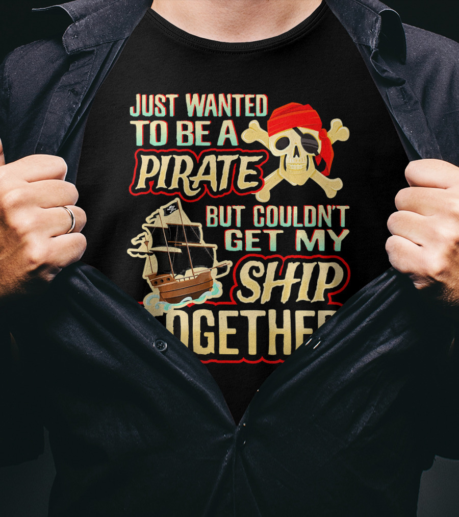 Just Wanted To Be A Pirate But Couldn't Get My Ship Together T-Shirt