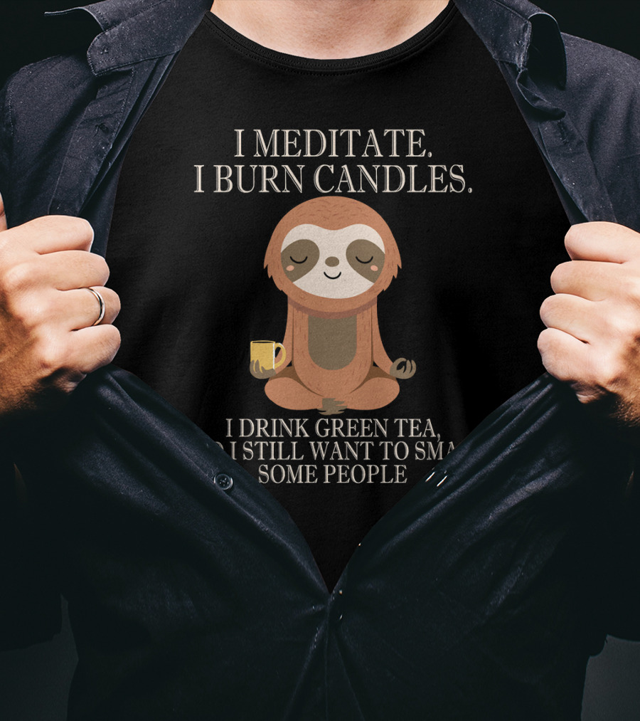 I Meditate Burn Candles Drink Green Tea Still Want To Smack People T-Shirt