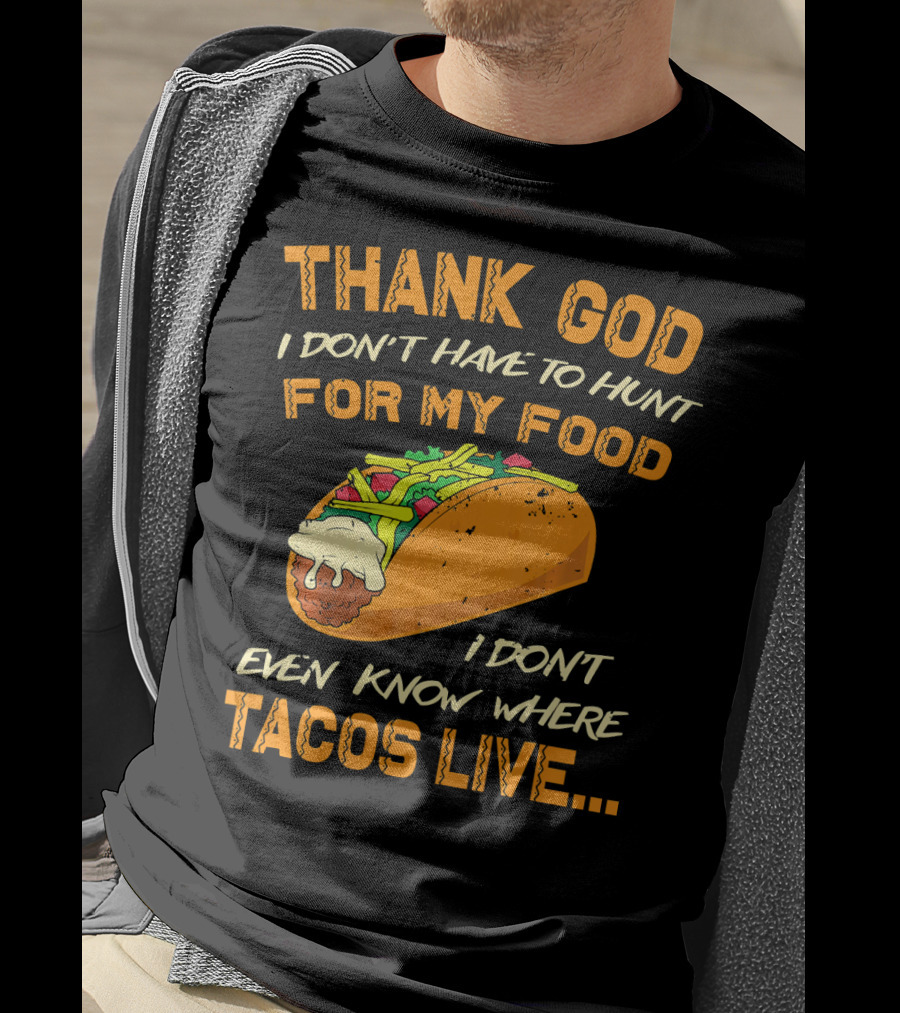 Thank God I Don't Have To Hunt For My Food I Don't Even Know Where Tacos Live T-Shirt