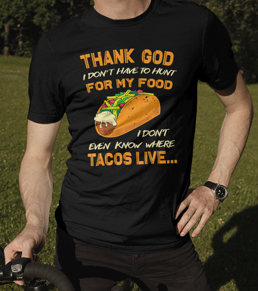 Thank God I Don't Have To Hunt For My Food I Don't Even Know Where Tacos Live T-Shirt