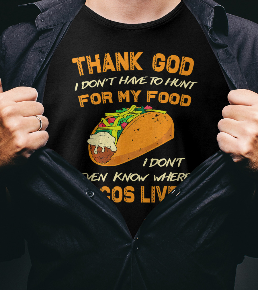 Thank God I Don't Have To Hunt For My Food I Don't Even Know Where Tacos Live T-Shirt