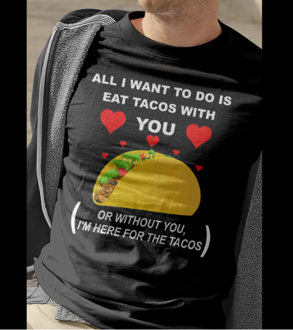 ALL I WANT TO DO IS EAT TACOS WITH YOU OR WITHOUT YOU I'M HERE FOR THE TACOS T-Shirt