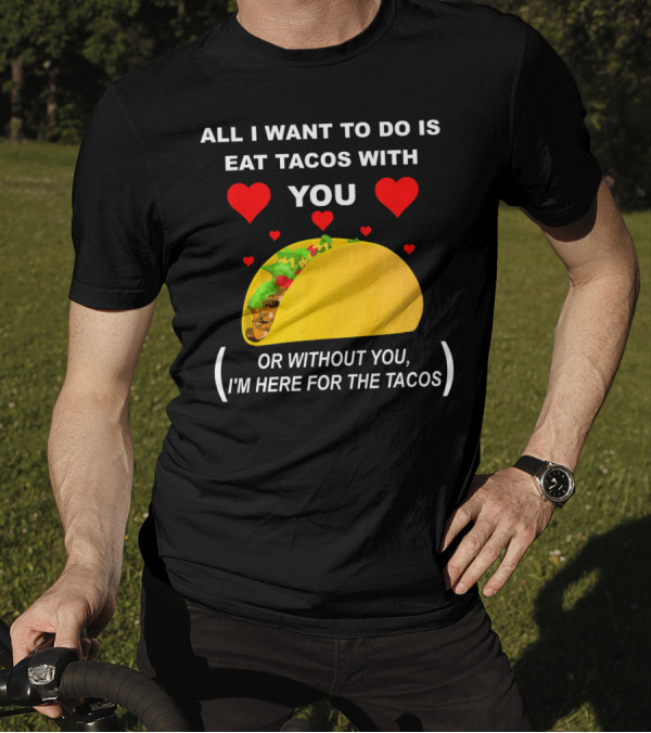 ALL I WANT TO DO IS EAT TACOS WITH YOU OR WITHOUT YOU I'M HERE FOR THE TACOS T-Shirt