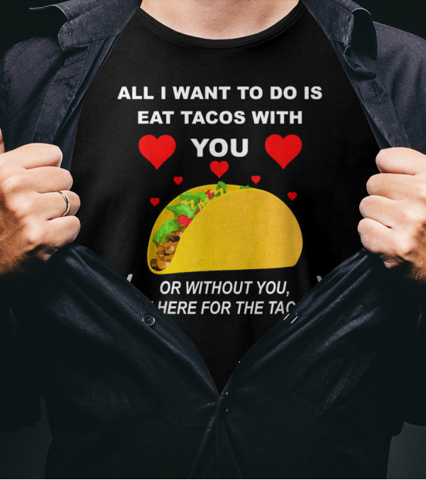 ALL I WANT TO DO IS EAT TACOS WITH YOU OR WITHOUT YOU I'M HERE FOR THE TACOS T-Shirt