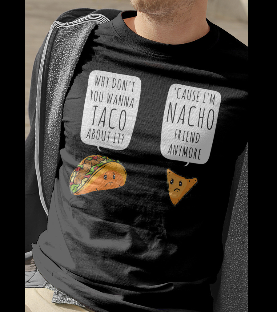 Why Don't You Wanna Taco About It 'Cause I'm Nacho Friend Anymore T-Shirt