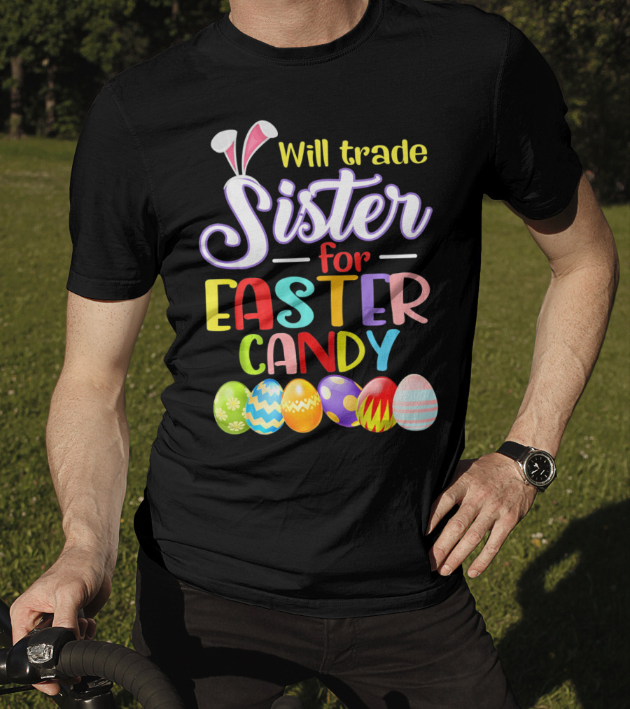 Will Trade Sister For Easter Candy Colorful Eggs And Bunny Ears T-Shirt