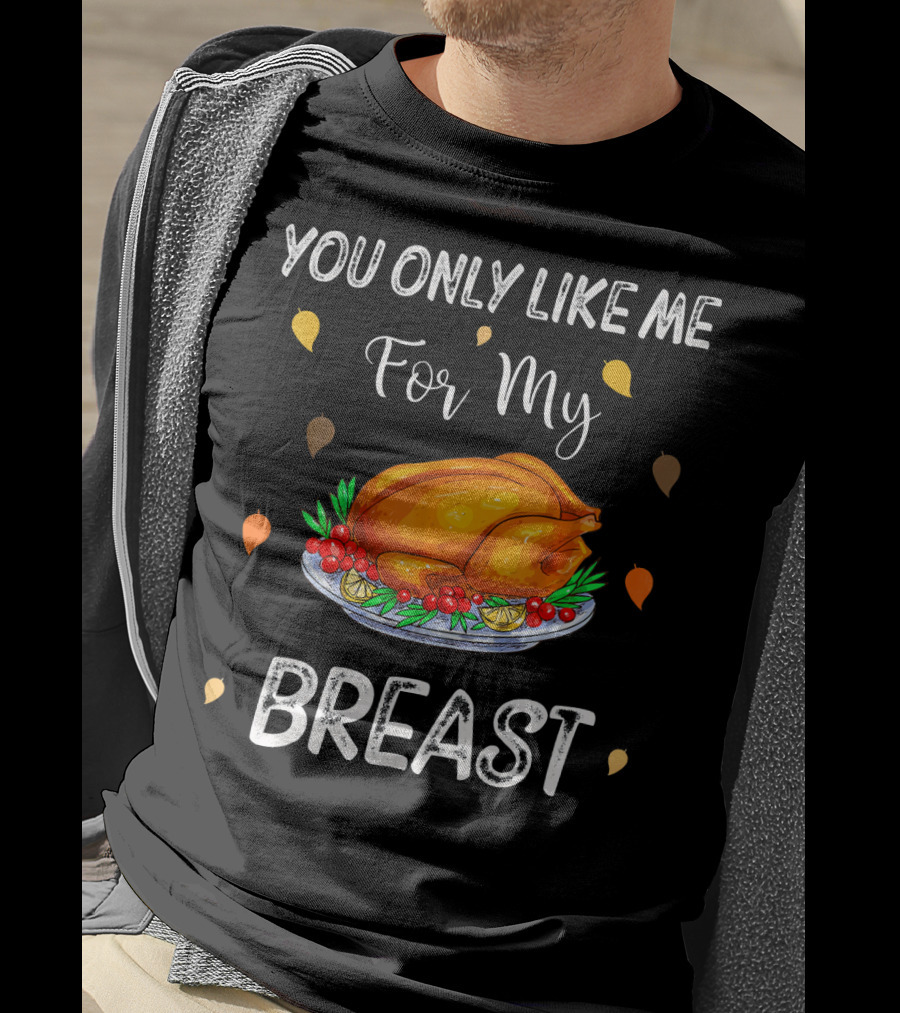 You Only Like Me For My Breast Turkey Thanksgiving Humor T-Shirt