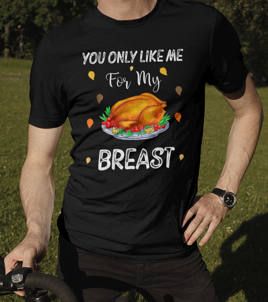 You Only Like Me For My Breast Turkey Thanksgiving Humor T-Shirt