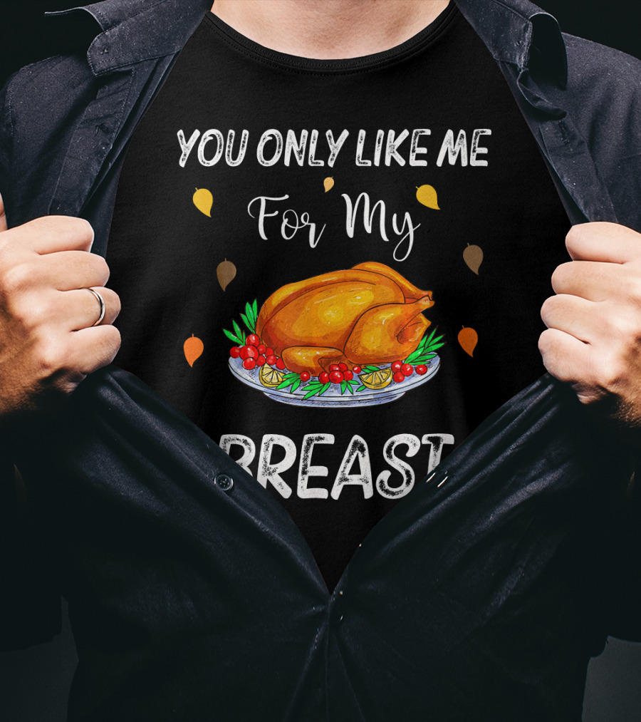 You Only Like Me For My Breast Turkey Thanksgiving Humor T-Shirt