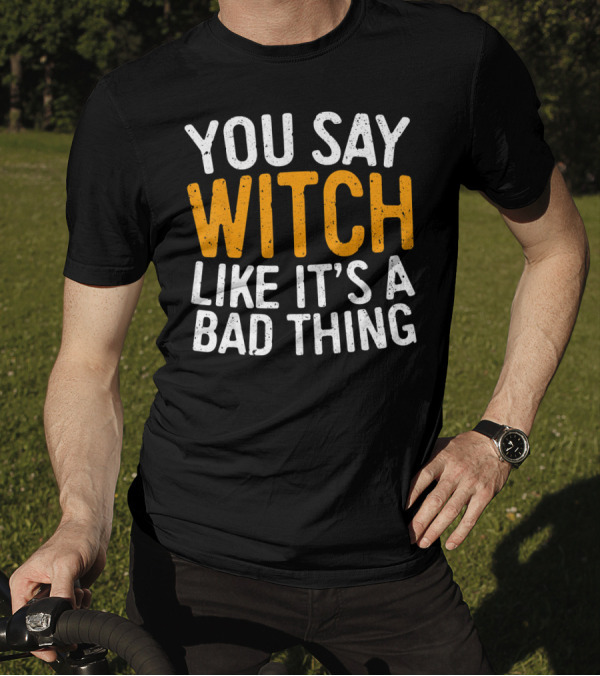 You Say Witch Like It's A Bad Thing Halloween Humor T-Shirt