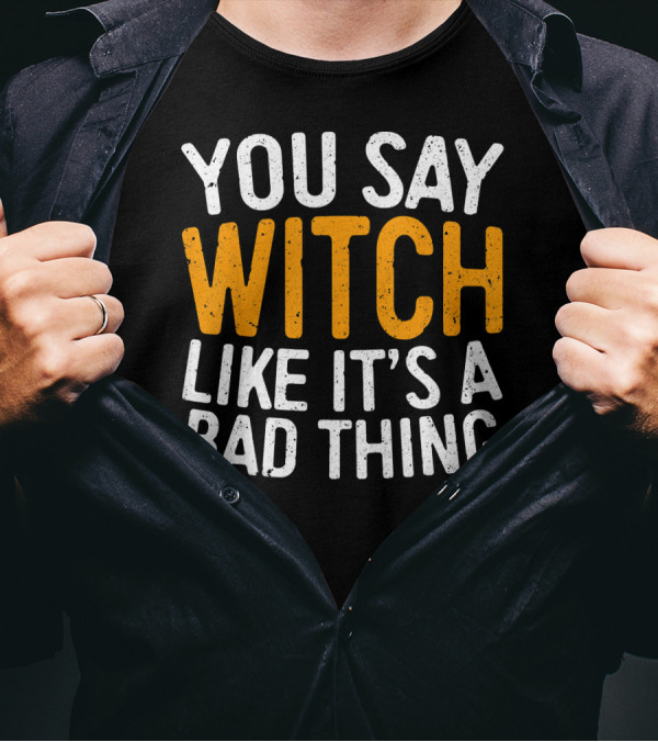 You Say Witch Like It's A Bad Thing Halloween Humor T-Shirt