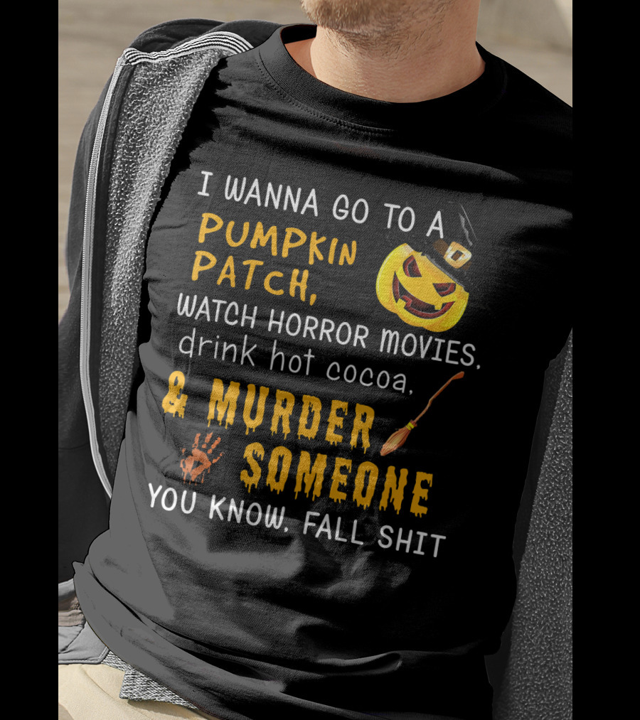 I Wanna Go To A Pumpkin Patch Watch Horror Movies Drink Hot Cocoa Murder Someone You Know Fall Shit T-Shirt