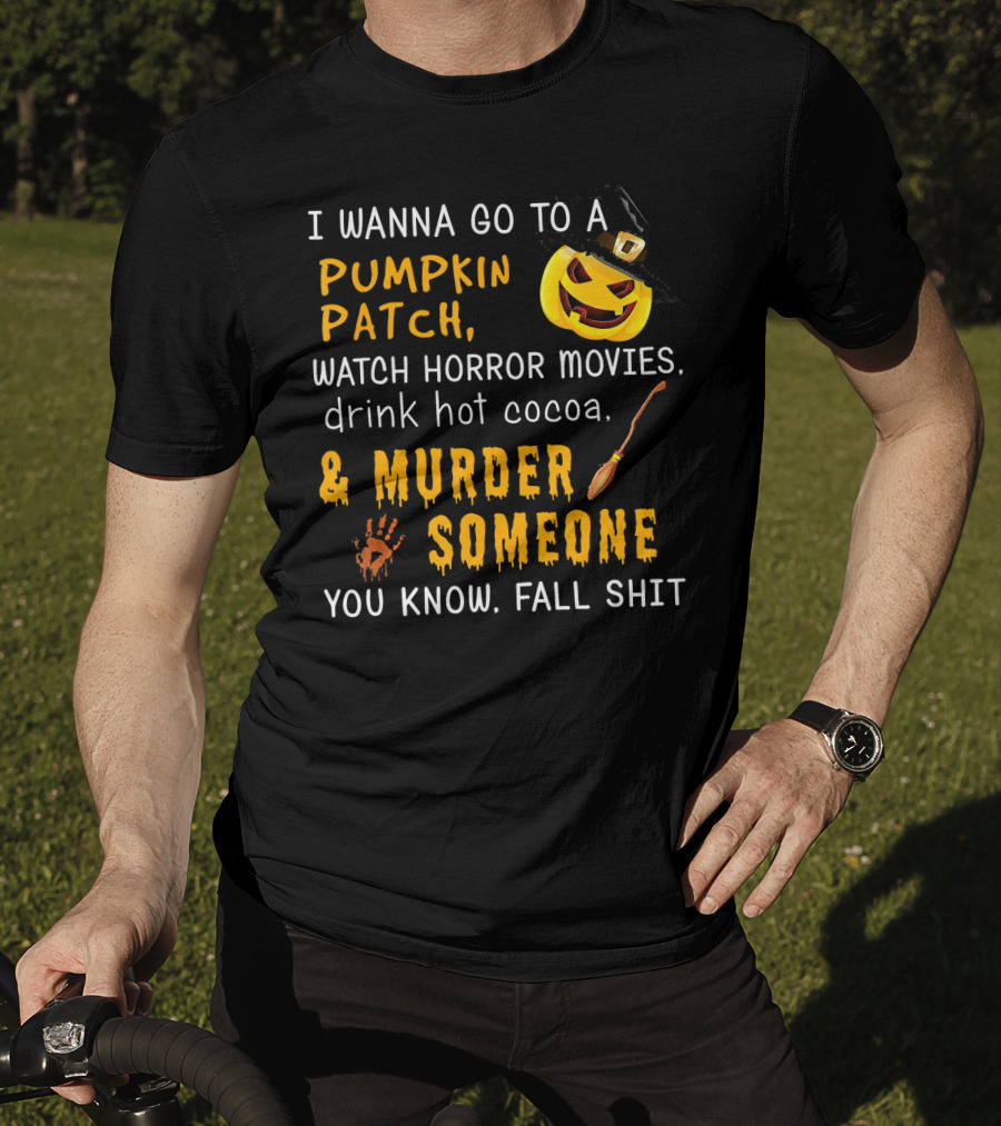 I Wanna Go To A Pumpkin Patch Watch Horror Movies Drink Hot Cocoa Murder Someone You Know Fall Shit T-Shirt