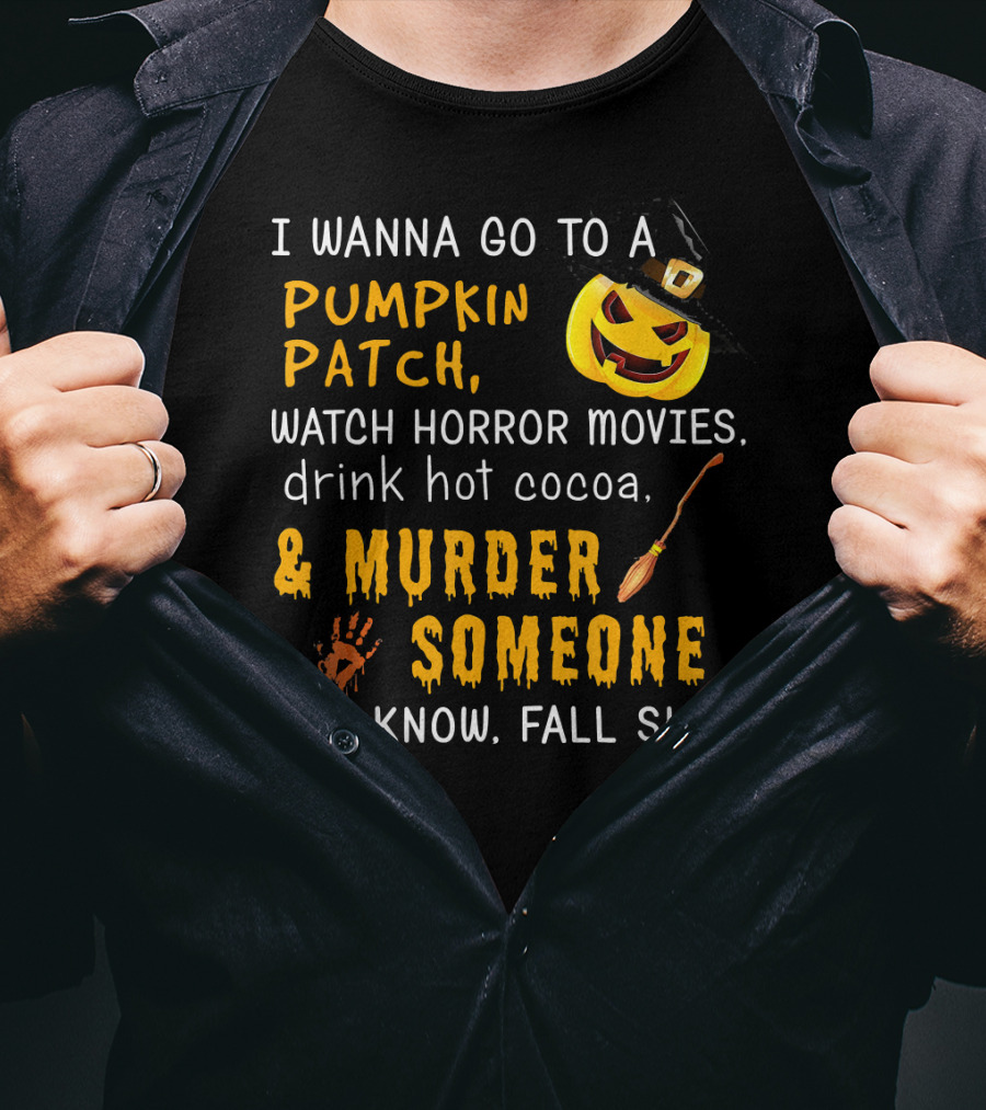 I Wanna Go To A Pumpkin Patch Watch Horror Movies Drink Hot Cocoa Murder Someone You Know Fall Shit T-Shirt