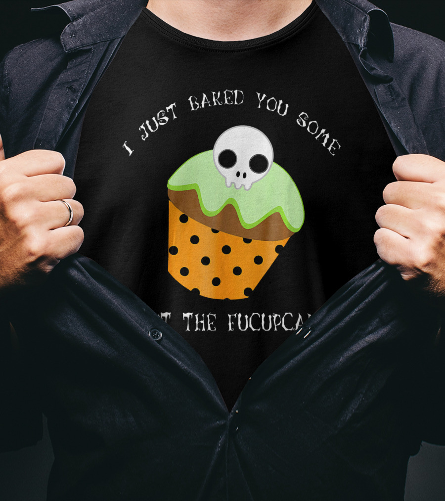 I Just Baked You Some Shut The Fucupcakes Skull Cupcake Halloween Humor T-Shirt