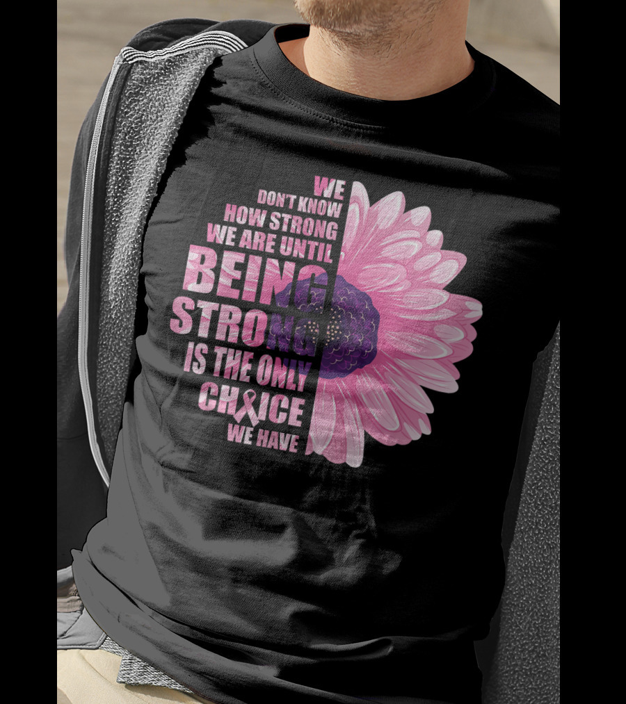 We Don't Know How Strong We Are Until Being Strong Is The Only Choice We Have Breast Cancer Awareness T-Shirt