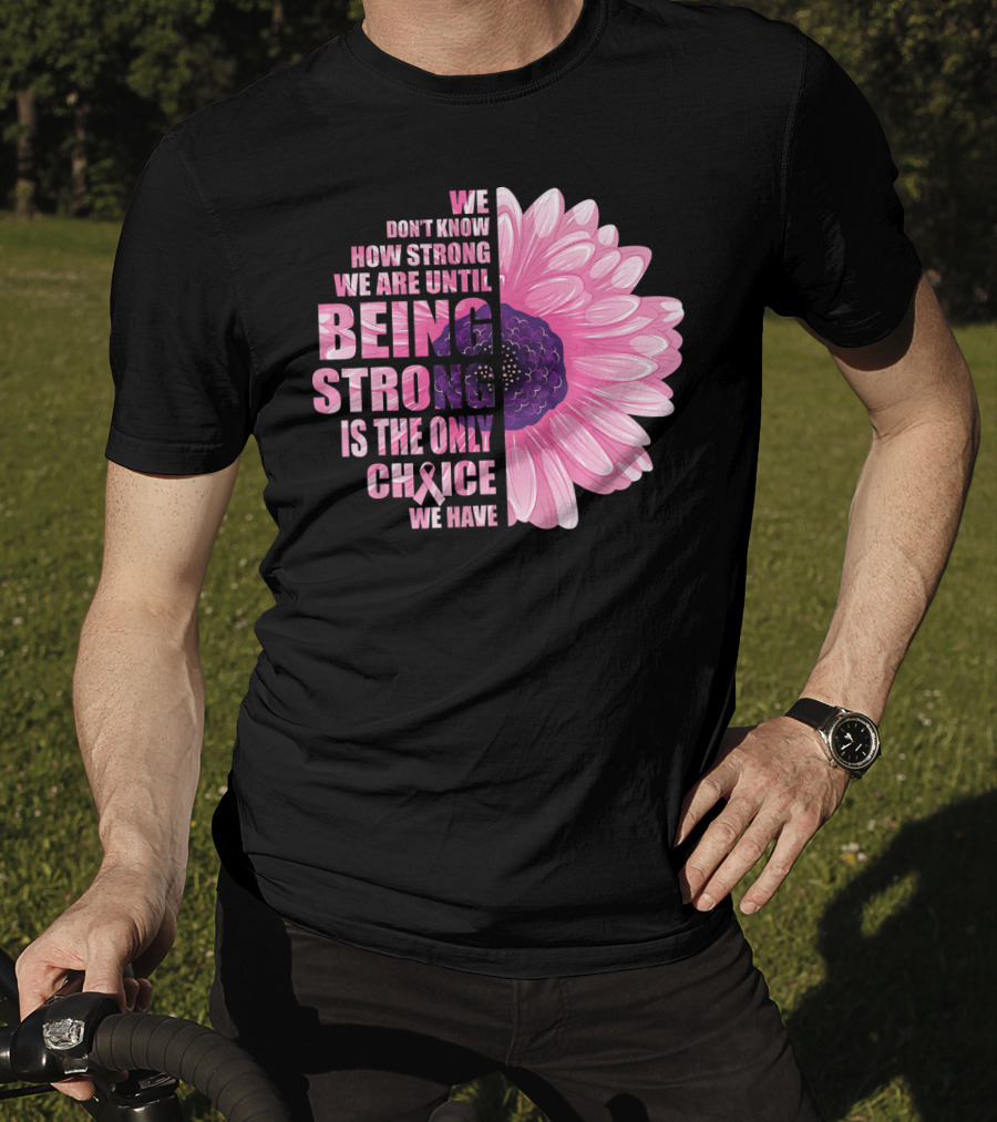 We Don't Know How Strong We Are Until Being Strong Is The Only Choice We Have Breast Cancer Awareness T-Shirt