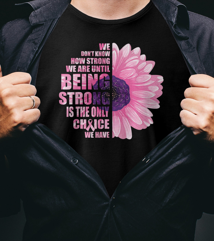 We Don't Know How Strong We Are Until Being Strong Is The Only Choice We Have Breast Cancer Awareness T-Shirt