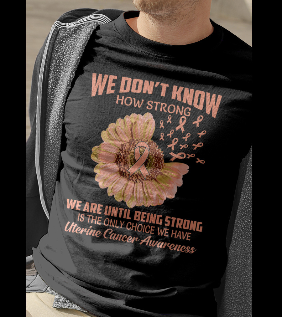 We Don't Know How Strong We Are Until Being Strong Is The Only Choice We Have Uterine Cancer Awareness T-Shirt