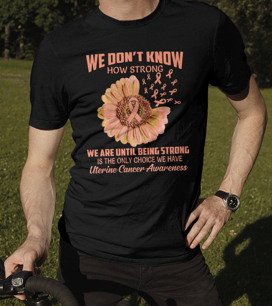 We Don't Know How Strong We Are Until Being Strong Is The Only Choice We Have Uterine Cancer Awareness T-Shirt
