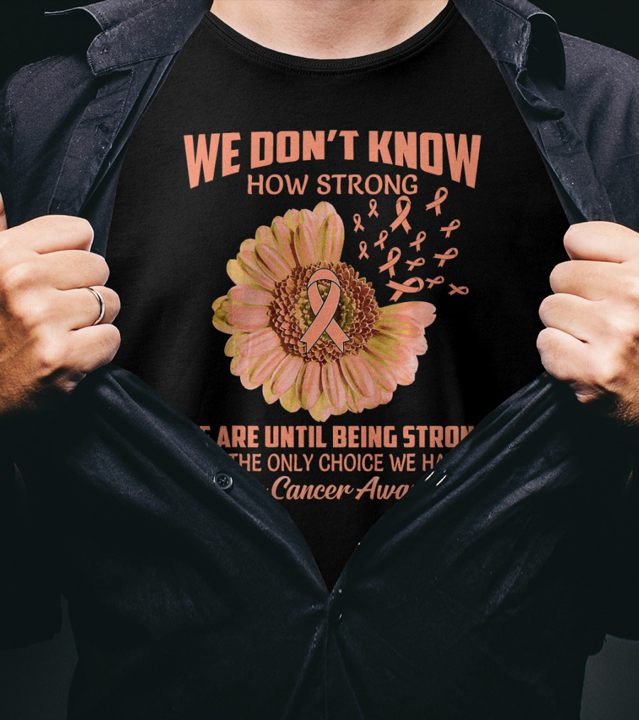 We Don't Know How Strong We Are Until Being Strong Is The Only Choice We Have Uterine Cancer Awareness T-Shirt