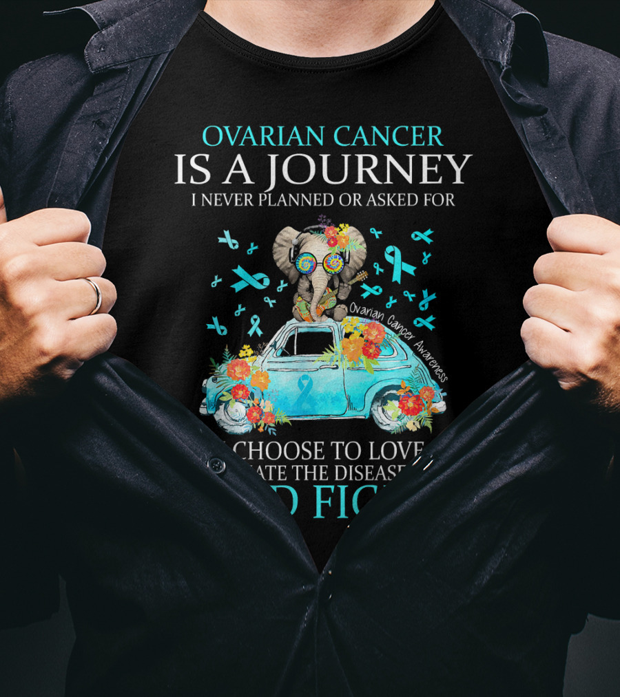 Ovarian Cancer Is A Journey I Never Planned Or Asked For But I Choose To Love Life Hate The Disease And Fight Ovarian Cancer Awareness T-Shirt