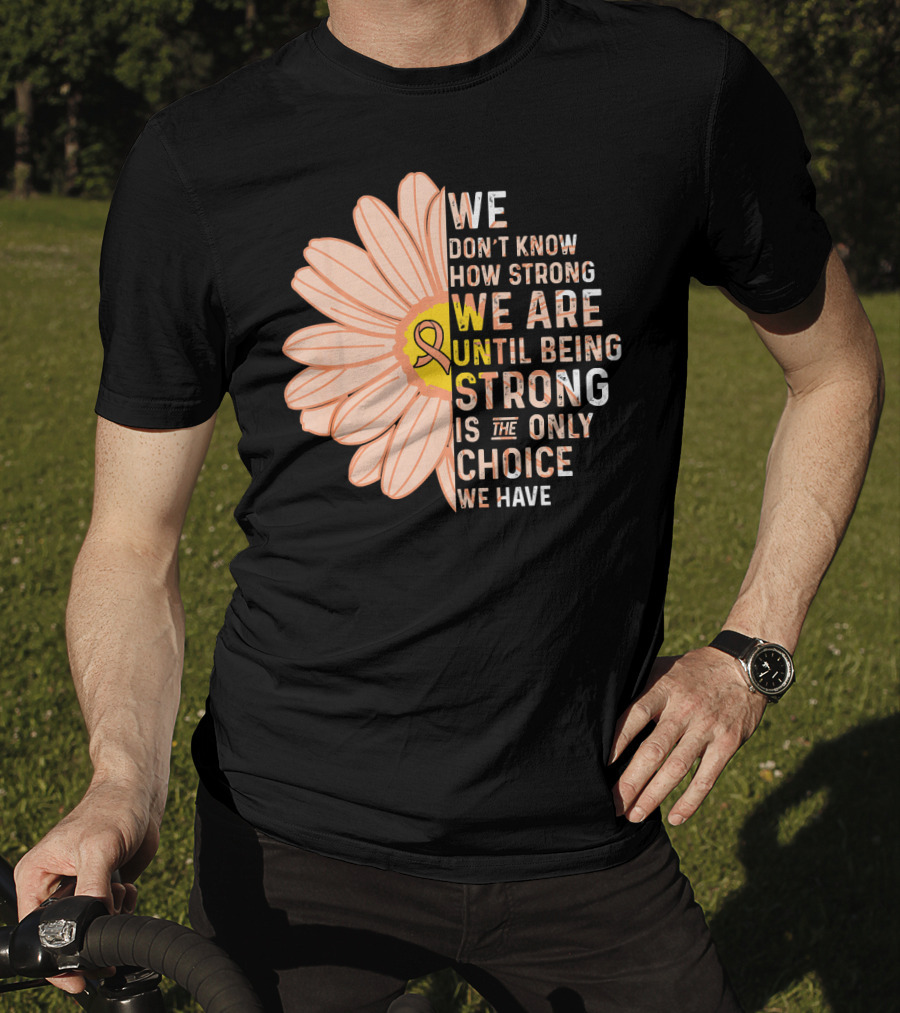 Endometrial Cancer Awareness We Don't Know How Strong We Are Until Being Strong Is The Only Choice We Have T-Shirt