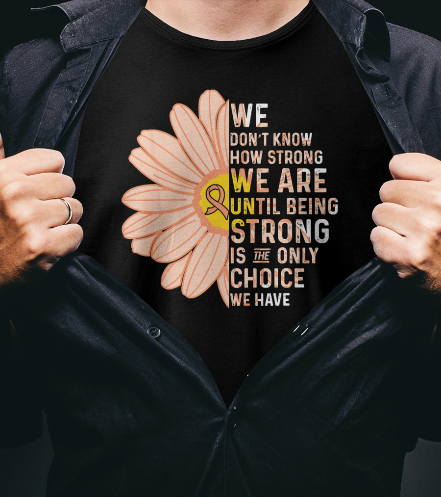 Endometrial Cancer Awareness We Don't Know How Strong We Are Until Being Strong Is The Only Choice We Have T-Shirt