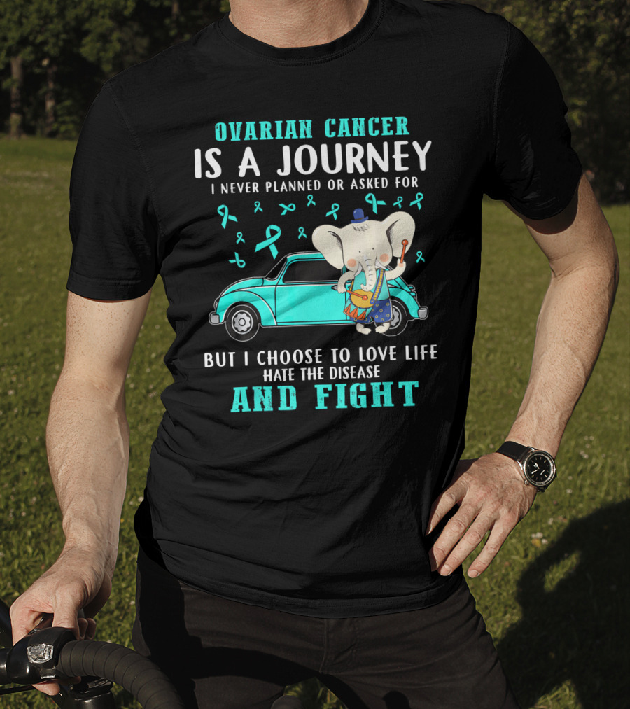 Ovarian Cancer Is A Journey I Never Planned Or Asked For But I Choose To Love Life Hate The Disease And Fight T-Shirt