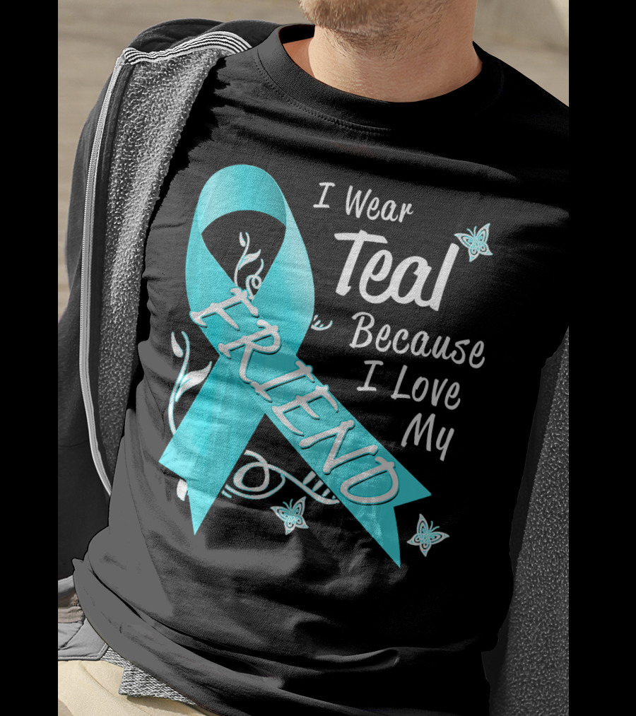 I Wear Teal Because I Love My Friend Ovarian Cancer Awareness T-Shirt
