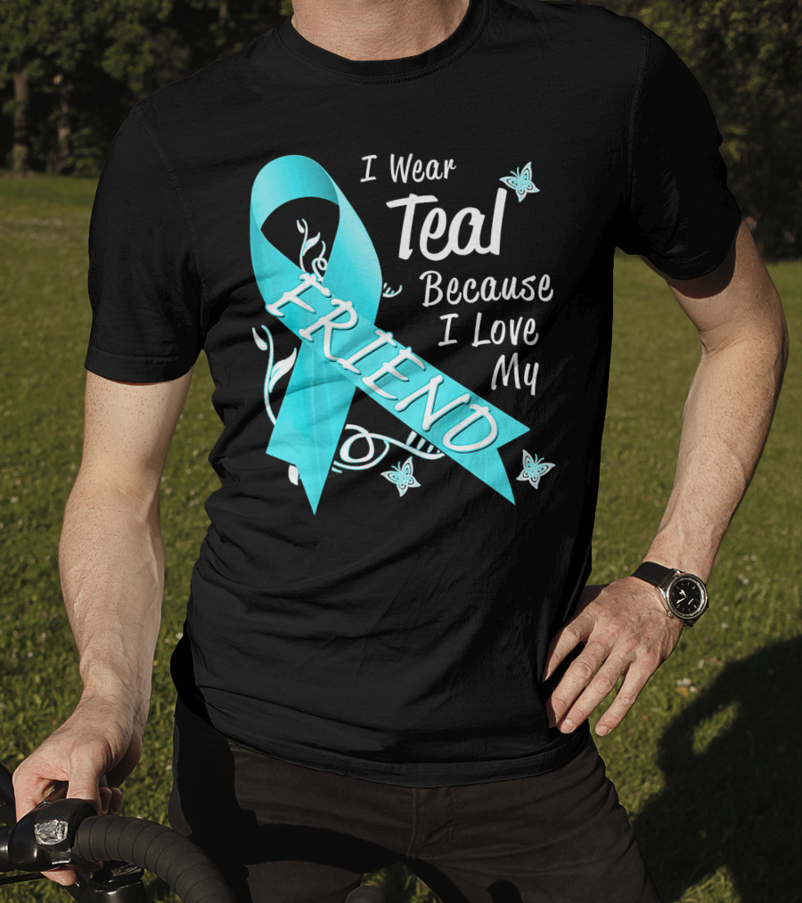 I Wear Teal Because I Love My Friend Ovarian Cancer Awareness T-Shirt