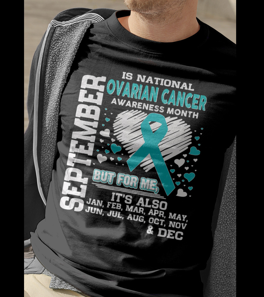 September Is National Ovarian Cancer Awareness Month But For Me It's Also Jan Feb Mar Apr May Jun Jul Aug Oct Nov And Dec T-Shirt