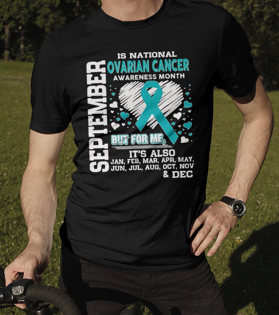 September Is National Ovarian Cancer Awareness Month But For Me It's Also Jan Feb Mar Apr May Jun Jul Aug Oct Nov And Dec T-Shirt