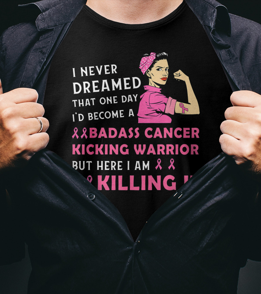 I Never Dreamed That One Day I'd Become A Badass Cancer Kicking Warrior But Here I Am Killing It T-Shirt
