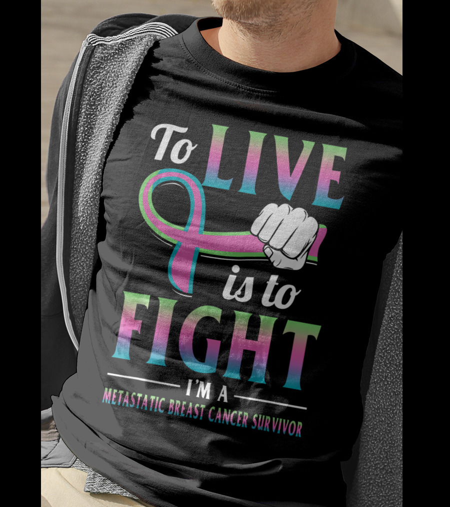 To Live Is To Fight I'm A Metastatic Breast Cancer Survivor T-Shirt