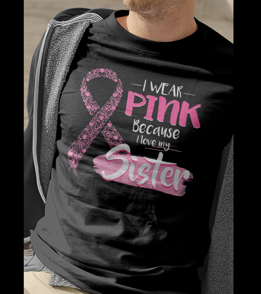 I Wear Pink Because I Love My Sister Breast Cancer Awareness T-Shirt