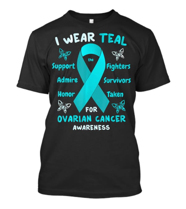 I Wear Teal Support Fighters Admire Survivors Honor Taken For Ovarian Cancer Awareness T-Shirt