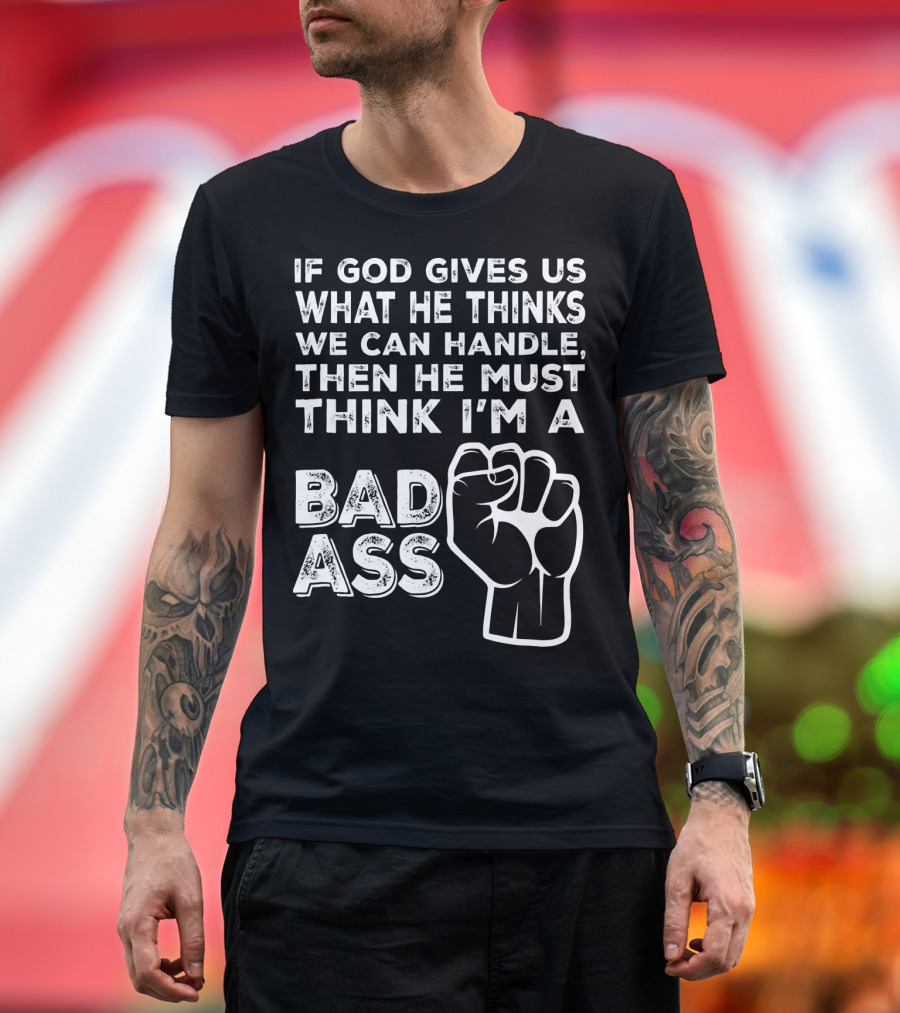 If God Gives Us What He Thinks We Can Handle Then He Must Think I'm A Badass T-Shirt