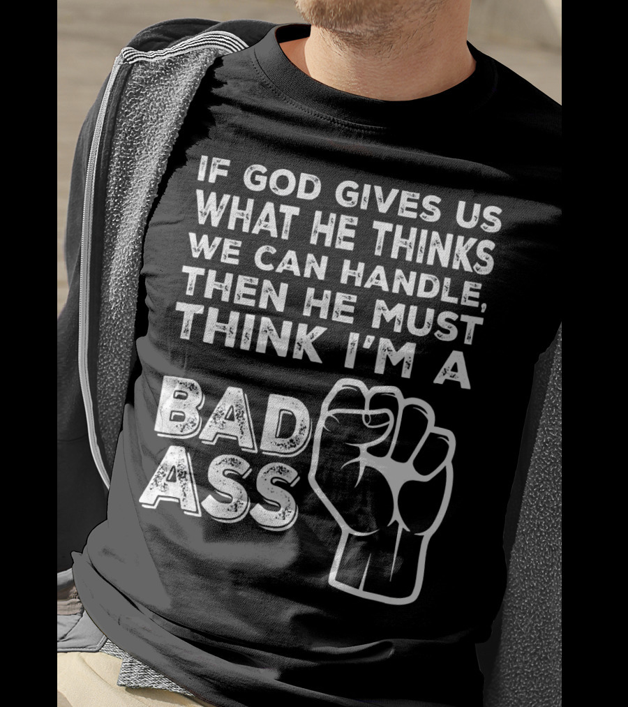 If God Gives Us What He Thinks We Can Handle Then He Must Think I'm A Badass T-Shirt