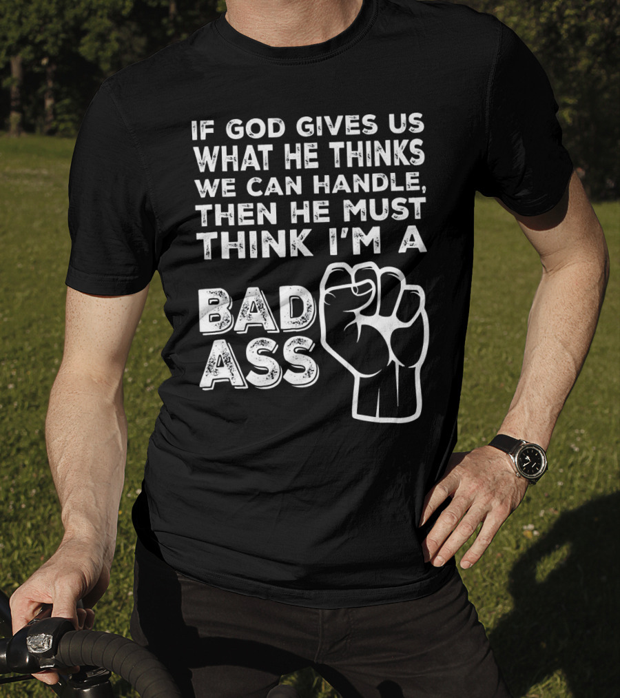 If God Gives Us What He Thinks We Can Handle Then He Must Think I'm A Badass T-Shirt