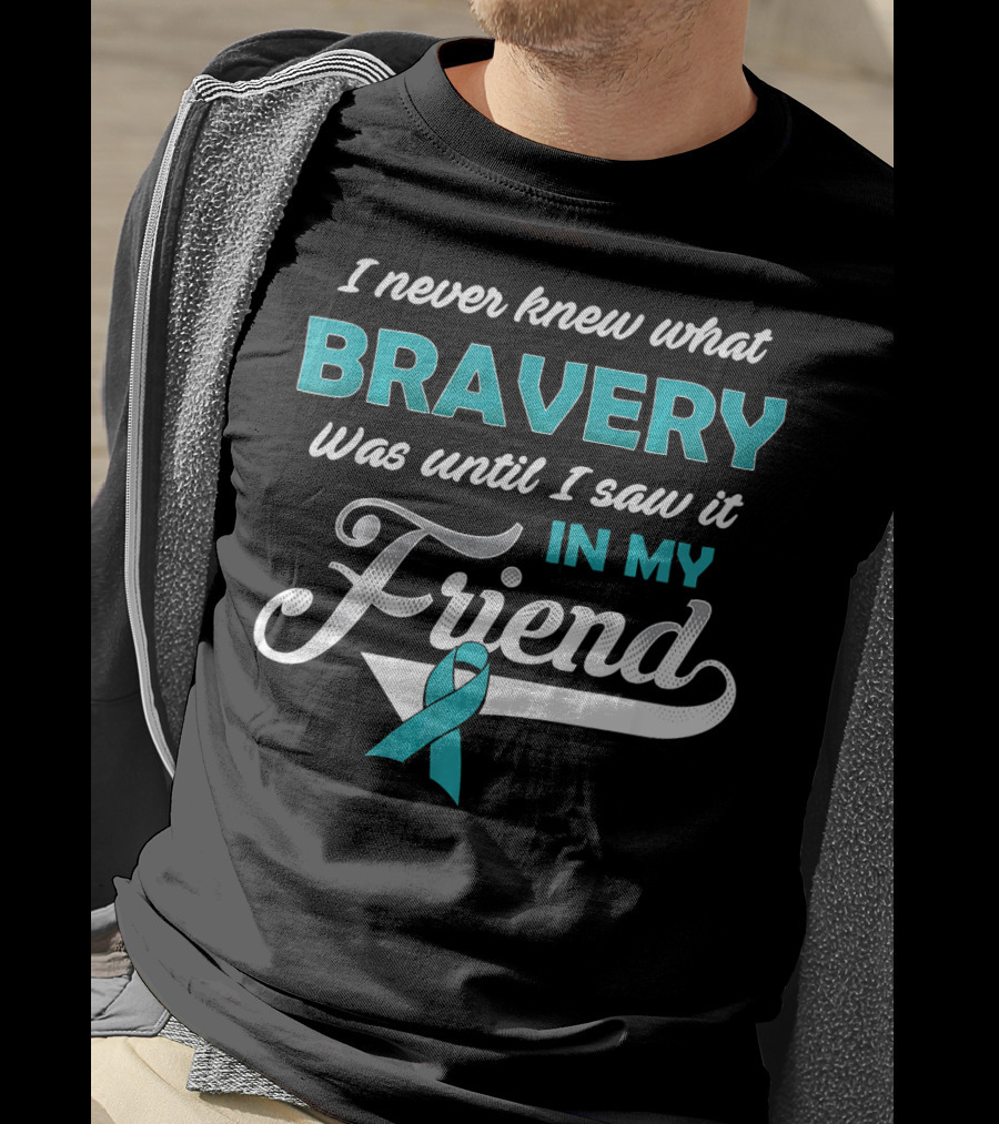 I Never Knew What Bravery Was Until I Saw It In My Friend Ovarian Cancer Awareness T-Shirt