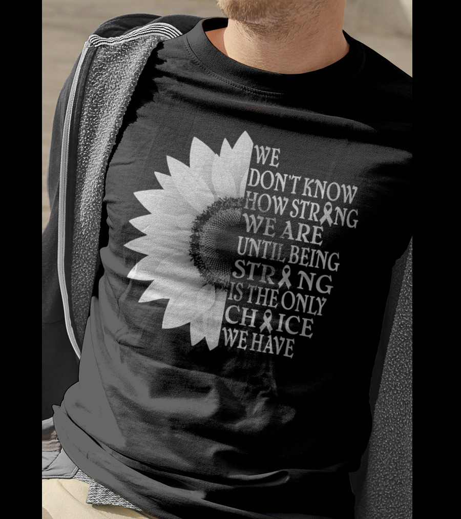 We Don't Know How Strong We Are Until Being Strong Is The Only Choice We Have Sunflower Brain Cancer Gray T-Shirt