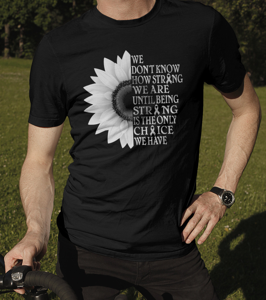 We Don't Know How Strong We Are Until Being Strong Is The Only Choice We Have Sunflower Brain Cancer Gray T-Shirt