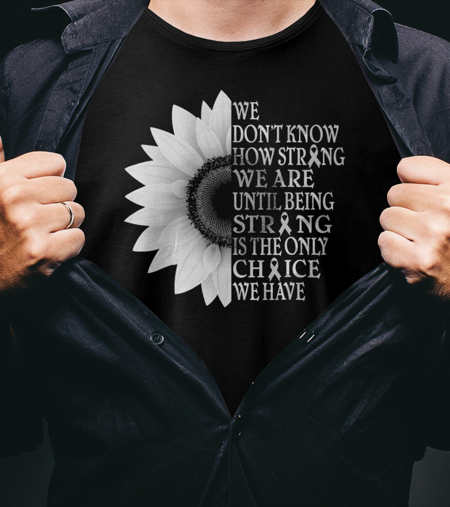 We Don't Know How Strong We Are Until Being Strong Is The Only Choice We Have Sunflower Brain Cancer Gray T-Shirt